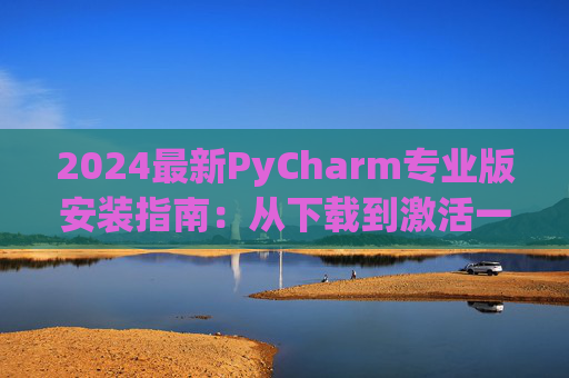 2024最新PyCharm专业版安装指南：从下载到激活一步到位